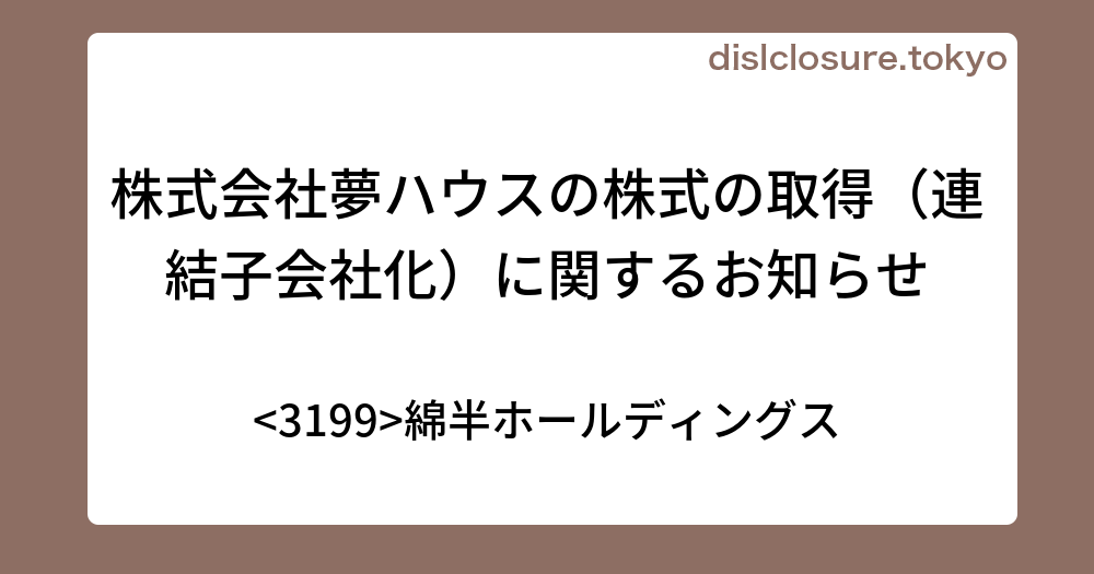 株式会社夢ハウスの株式の取得（連結子会社化）に関するお知らせ 綿半ホールディングス 決算、業績予想、決算